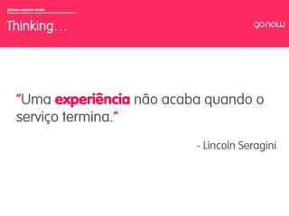 gonow creative studio



Thinking…



                        	

     “Uma experiência não acaba quando o
     serviço termina.”
                              - Lincoln Seragini
 