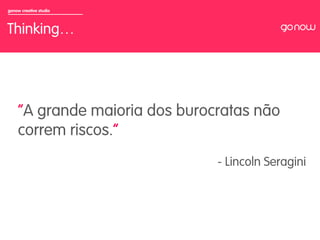 gonow creative studio



Thinking…



                        	

     “A grande maioria dos burocratas não
     correm riscos.”
                                - Lincoln Seragini
 