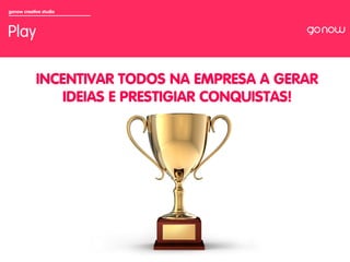 gonow creative studio



Play

            INCENTIVAR TODOS NA EMPRESA A GERAR
                IDEIAS E PRESTIGIAR CONQUISTAS!
 