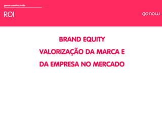 gonow creative studio



ROI


                             BRAND EQUITY
                        VALORIZAÇÃO DA MARCA E
                        DA EMPRESA NO MERCADO
 