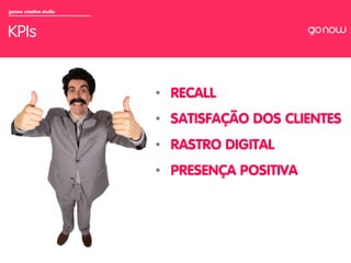 gonow creative studio



KPIs


                        •  RECALL
                        •  SATISFAÇÃO DOS CLIENTES
                        •  RASTRO DIGITAL
                        •  PRESENÇA POSITIVA
 