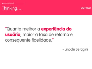 gonow creative studio



Thinking…


                         	

     “Quanto melhor a experiência do
     usuário, maior a taxa de retorno e
     consequente ﬁdelidade.”
                                 - Lincoln Seragini
 