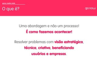 gonow creative studio



O que é?


                        Uma abordagem e não um processo!
                           É como fazemos acontecer!

                   Resolver problemas com visão estratégica,
                          técnica, criativa, beneﬁciando
                              usuários e empresas.
 
