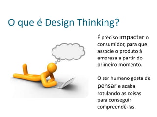 O que é Design Thinking?
                   É preciso impactar o
                   consumidor, para que
                   associe o produto à
                   empresa a partir do
                   primeiro momento.

                   O ser humano gosta de
                   pensar e acaba
                   rotulando as coisas
                   para conseguir
                   compreendê-las.
 