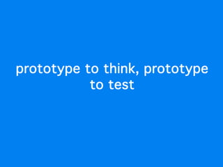 prototype to think, prototype
           to test
 
