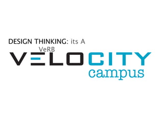 DESIGN THINKING: its A
        VeRB


                         campus
 