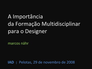 A Importância  da Formação Multidisciplinar  para o Designer marcos nähr IAD   |   Pelotas, 29 de novembro de 2008 