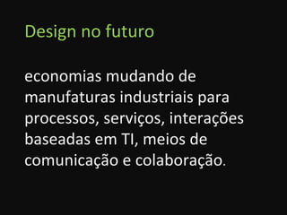Design no futuro economias mudando de manufaturas industriais para processos, serviços, interações baseadas em TI, meios de comunicação e colaboração . 
