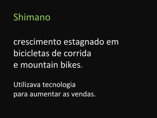 Shimano crescimento estagnado em bicicletas de corrida  e mountain bikes . Utilizava tecnologia  para aumentar as vendas. 