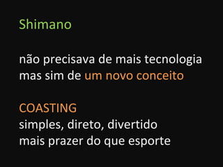Shimano não precisava de mais tecnologia mas sim de  um novo conceito COASTING simples, direto, divertido mais prazer do que esporte 