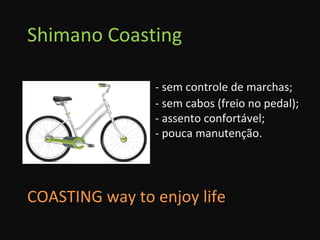 Shimano Coasting - sem controle de marchas; - sem cabos (freio no pedal); - assento confortável; - pouca manutenção. COASTING way to enjoy life 