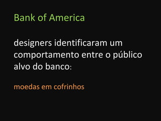 Bank of America designers identificaram um comportamento entre o público alvo do banco : moedas em cofrinhos 