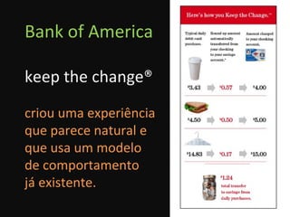 Bank of America keep the change® criou uma experiência  que parece natural e  que usa um modelo  de comportamento  já existente. 