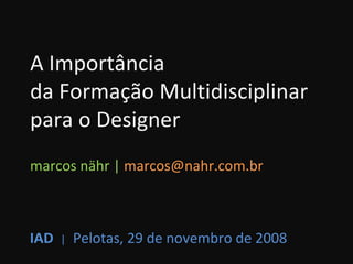 A Importância  da Formação Multidisciplinar  para o Designer marcos nähr |  [email_address] IAD   |   Pelotas, 29 de novembro de 2008 
