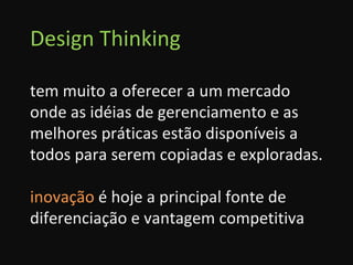 Design Thinking tem muito a oferecer a um mercado onde as idéias de gerenciamento e as melhores práticas estão disponíveis a todos para serem copiadas e exploradas. inovação  é hoje a principal fonte de diferenciação e vantagem competitiva 