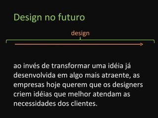 Design no futuro ao invés de transformar uma idéia já desenvolvida em algo mais atraente, as empresas hoje querem que os designers criem idéias que melhor atendam as necessidades dos clientes. design 