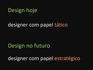 Design hoje designer com papel  tático Design no futuro designer com papel  estratégico 