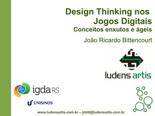 Design Thinking nos
Jogos Digitais
Conceitos enxutos e ágeis
João Ricardo Bittencourt
www.ludensartis.com.br – jrbitt@ludensartis.com.br
 