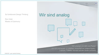 USEEDS° user centred thinking
Wir sind analog
Wir arbeiten mit Stift und Papier.Wir arbeiten mit Stift und Papier.
Um frei und kreativ zu arbeiten, brauchen wir unsere Köpfe –Um frei und kreativ zu arbeiten, brauchen wir unsere Köpfe –
Laptops, Tablets, Handys werden heute verbannt.Laptops, Tablets, Handys werden heute verbannt.
So funktioniert Design Thinking
Ron Hofer
Master of Ceremony
 