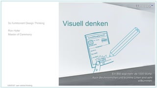 USEEDS° user centred thinking
Visuell denken
Ein Bild sagt mehr als 1000 Worte.Ein Bild sagt mehr als 1000 Worte.
Auch Strichmännchen und krumme Linien sind sehrAuch Strichmännchen und krumme Linien sind sehr
willkommen.willkommen.
So funktioniert Design Thinking
Ron Hofer
Master of Ceremony
 