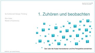 USEEDS° user centred thinking
1. Zuhören und beobachten
Den oder die Nutzer kennenlernen und ihre Perspektive einnehmen.Den oder die Nutzer kennenlernen und ihre Perspektive einnehmen.
So funktioniert Design Thinking
Ron Hofer
Master of Ceremony
 