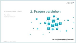 USEEDS° user centred thinking
2. Fragen verstehen
Die richtige, wichtige Frage definieren.Die richtige, wichtige Frage definieren.
So funktioniert Design Thinking
Ron Hofer
Master of Ceremony
 
