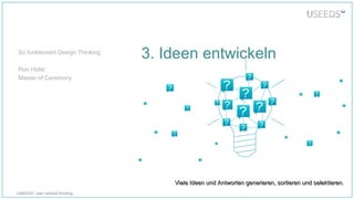USEEDS° user centred thinking
3. Ideen entwickeln
Viele Ideen und Antworten generieren, sortieren und selektieren.Viele Ideen und Antworten generieren, sortieren und selektieren.
So funktioniert Design Thinking
Ron Hofer
Master of Ceremony
 
