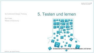 USEEDS° user centred thinking
5. Testen und lernen
Entstandene Prototypen mit Nutzern testen und lernen.Entstandene Prototypen mit Nutzern testen und lernen.
So funktioniert Design Thinking
Ron Hofer
Master of Ceremony
 