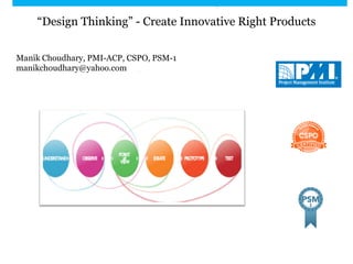 “Design Thinking” - Create Innovative Right Products
Manik Choudhary, PMI-ACP, CSPO, PSM-1
manikchoudhary@yahoo.com
 