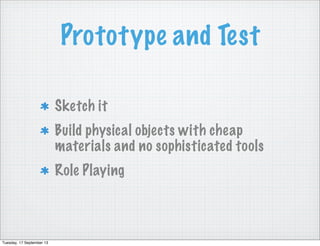 Prototype and Test
Sketch it
Build physical objects with cheap
materials and no sophisticated tools
Role Playing
Tuesday, 17 September 13
 