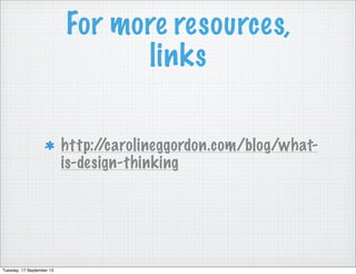 For more resources,
links
http://carolineggordon.com/blog/what-
is-design-thinking
Tuesday, 17 September 13
 