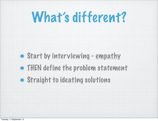 What’s different?
Start by interviewing - empathy
THEN define the problem statement
Straight to ideating solutions
Tuesday, 17 September 13
 