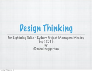 Design Thinking
For Lightning Talks - Sydney Project Managers Meetup
Sept 2013
by
@carolineggordon
Tuesday, 17 September 13
 