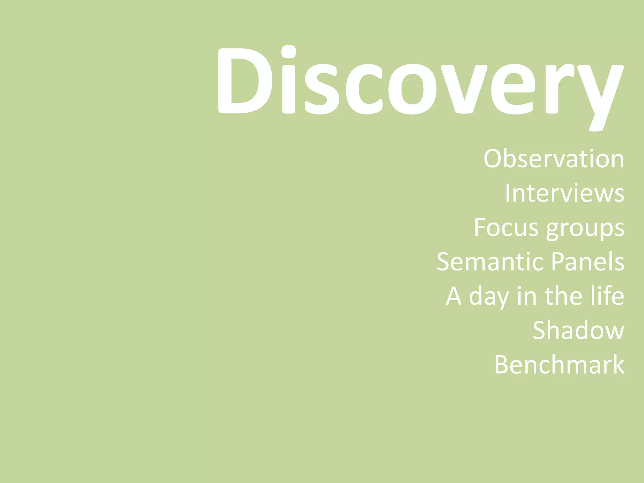 Discovery
Observation
Interviews
Focus groups
Semantic Panels
A day in the life
Shadow
Benchmark
 