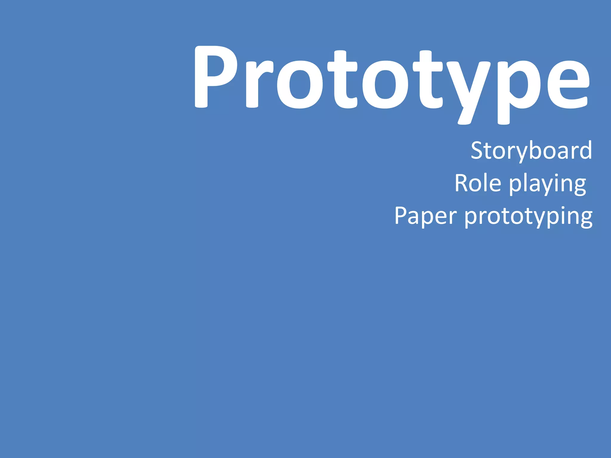 Prototype
Storyboard
Role playing
Paper prototyping
 