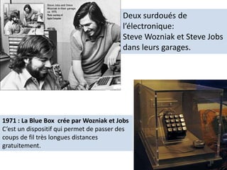 Deux surdoués de
l’électronique:
Steve Wozniak et Steve Jobs
dans leurs garages.
1971 : La Blue Box crée par Wozniak et Jobs
C’est un dispositif qui permet de passer des
coups de fil très longues distances
gratuitement.
10
 