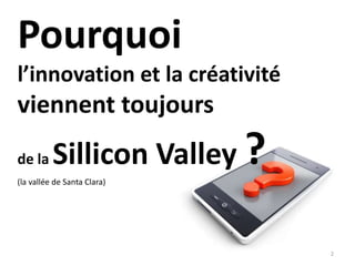 Pourquoi
l’innovation et la créativité
viennent toujours
de la Sillicon Valley ?(la vallée de Santa Clara)
2
 