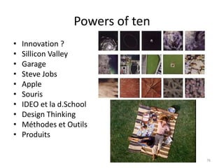 Powers of ten
• Innovation ?
• Sillicon Valley
• Garage
• Steve Jobs
• Apple
• Souris
• IDEO et la d.School
• Design Thinking
• Méthodes et Outils
• Produits
76
 
