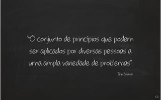 “O conjunto de princípios que podem
ser aplicados por diversas pessoas a
uma ampla variedade de problemas"
Tim Brown
 