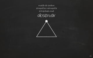 observar
invasão de cenários
etnografia e netnografia
antropologia visual
 