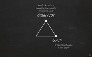 ouvir
observar
invasão de cenários
etnografia e netnografia
antropologia visual
entrevistas individuais
ou em grupos
 
