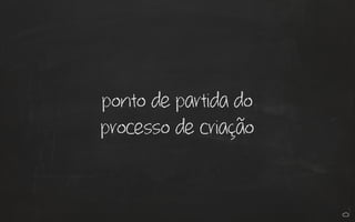 ponto de partida do
processo de criação
 