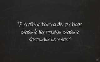 “A melhor forma de ter boas
ideias é ter muitas ideias e
descartar as ruins.”
 