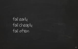 fail early
fail cheaply
fail often
 