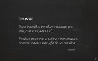 inovar
Fazer inovações, introduzir novidades em
(leis, costumes, artes etc.).
Produzir algo novo, encontrar novo processo,
renovar: Inovar a execução de um trabalho.
Michaelis
 