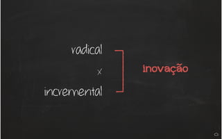 radical
x
incremental
inovação
 