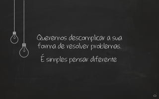 Queremos descomplicar a sua
forma de resolver problemas.
É simples pensar diferente
 
