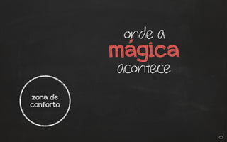 onde a
mágica
acontece
zona de
conforto
 
