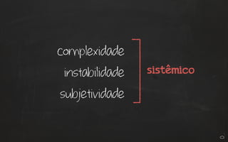 complexidade
instabilidade
subjetividade
sistêmico
 