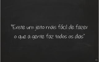 “Existe um jeito mais fácil de fazer
o que a gente faz todos os dias"
 